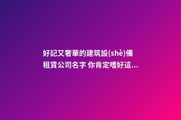 好記又奢華的建筑設(shè)備租賃公司名字 你肯定嗜好這些美名-第1張-公司起名-玄機派